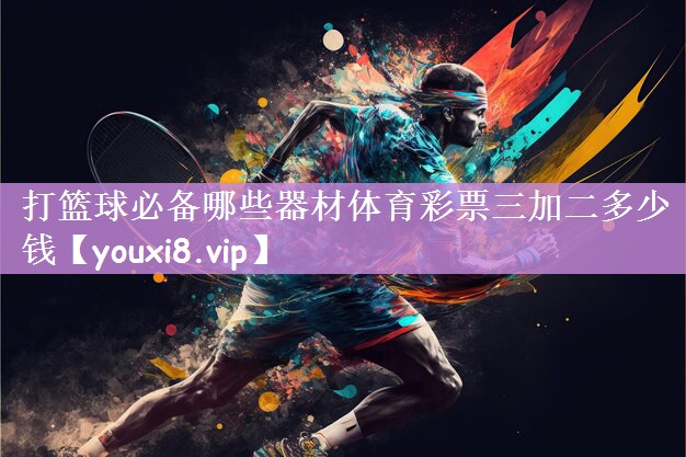 打篮球必备哪些器材体育彩票三加二多少钱