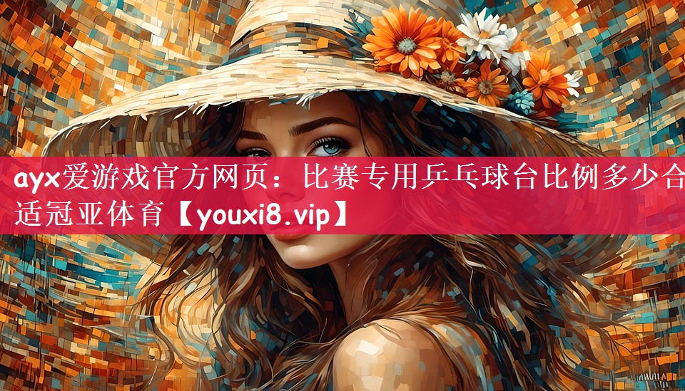 ayx爱游戏官方网页：比赛专用乒乓球台比例多少合适冠亚体育