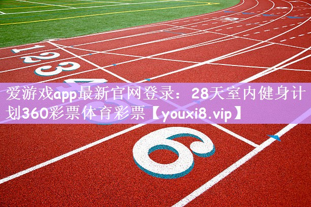 爱游戏app最新官网登录：28天室内健身计划360彩票体育彩票