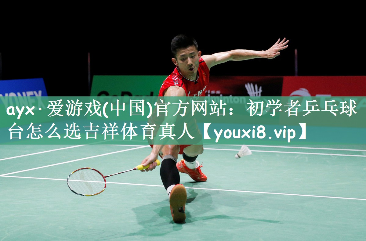 ayx·爱游戏(中国)官方网站：初学者乒乓球台怎么选吉祥体育真人