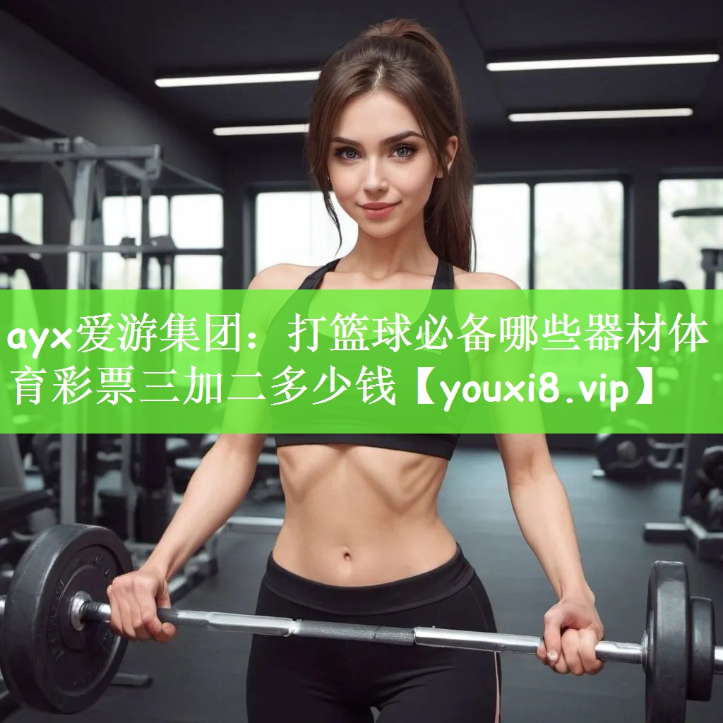 ayx爱游集团：打篮球必备哪些器材体育彩票三加二多少钱