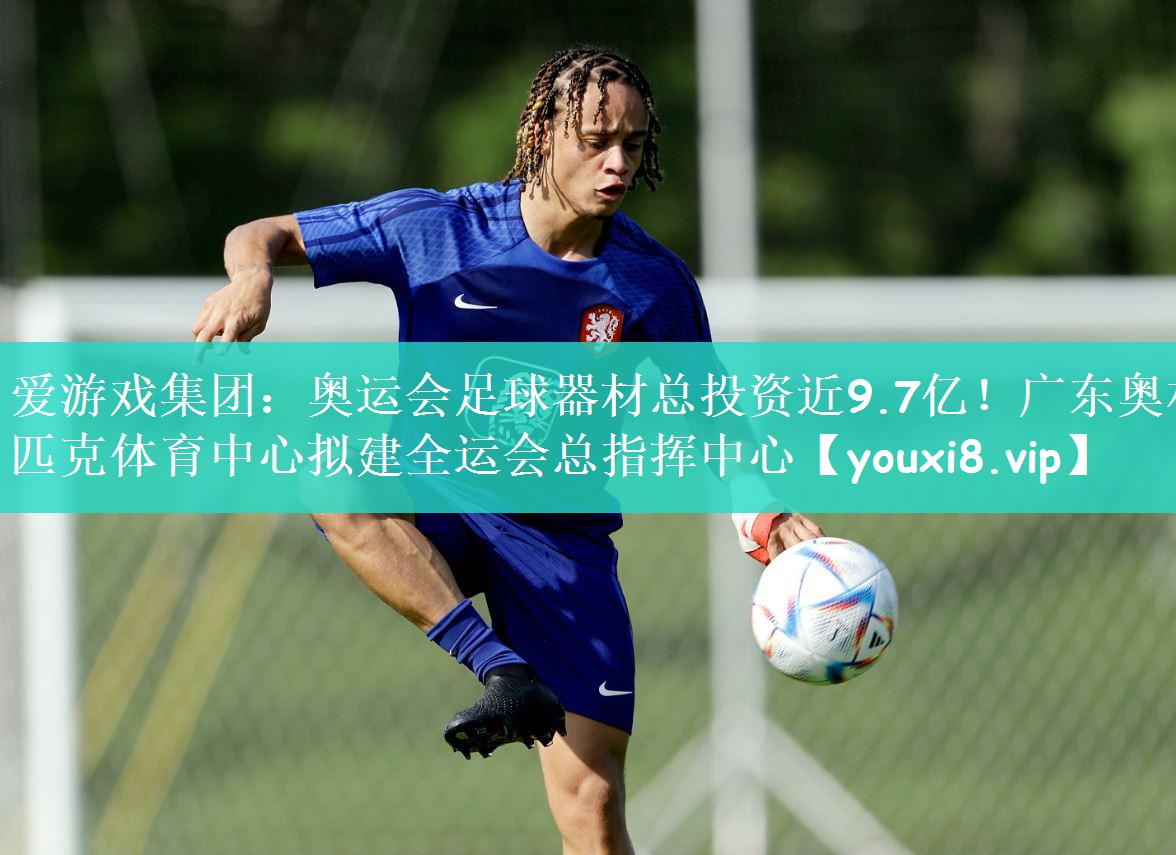 爱游戏集团：奥运会足球器材总投资近9.7亿！广东奥林匹克体育中心拟建全运会总指挥中心