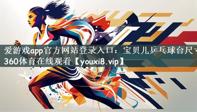 爱游戏app官方网站登录入口：宝贝儿乒乓球台尺寸360体育在线观看