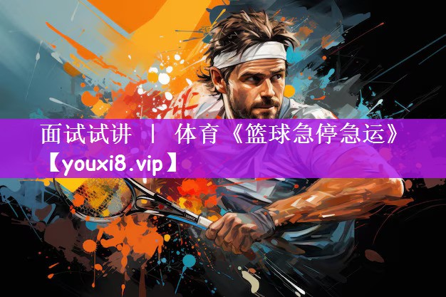 面试试讲 ｜ 体育《篮球急停急运》