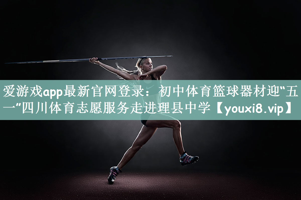 爱游戏app最新官网登录：初中体育篮球器材迎“五一”四川体育志愿服务走进理县中学