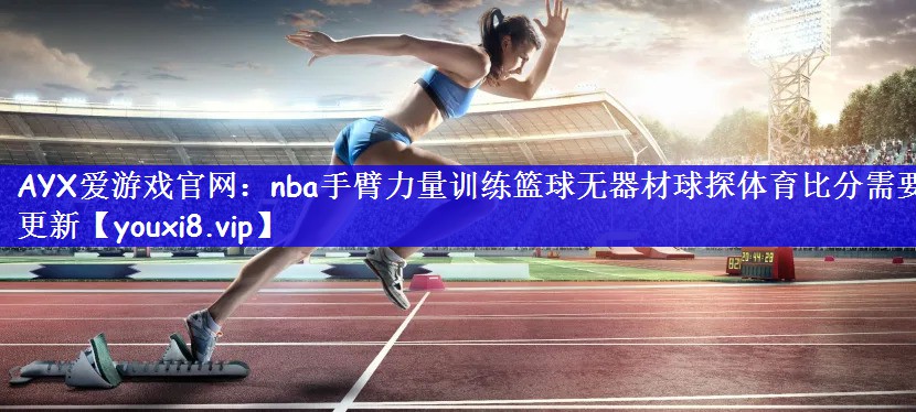 AYX爱游戏官网：nba手臂力量训练篮球无器材球探体育比分需要更新
