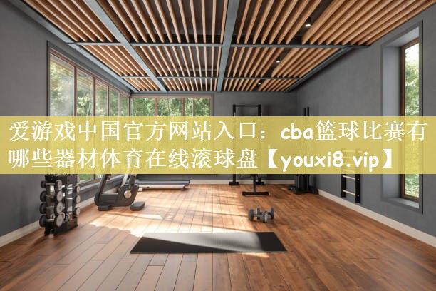 爱游戏中国官方网站入口：cba篮球比赛有哪些器材体育在线滚球盘