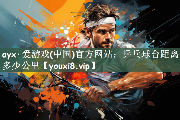<strong>ayx·爱游戏(中国)官方网站：乒乓球台距离多少公里</strong>