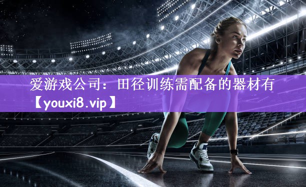 <strong>爱游戏公司：田径训练需配备的器材有</strong>