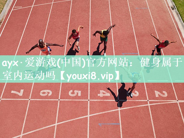 <strong>ayx·爱游戏(中国)官方网站：健身属于室内运动吗</strong>