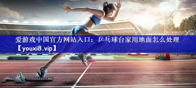 乒乓球台家用地面怎么处理 乒乓球台家用地面怎么处理