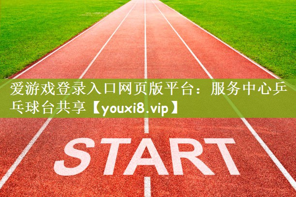 爱游戏登录入口网页版平台：服务中心乒乓球台共享