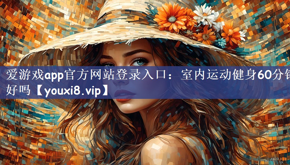 爱游戏app官方网站登录入口：室内运动健身60分钟好吗