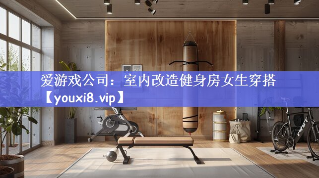 爱游戏公司：室内改造健身房女生穿搭